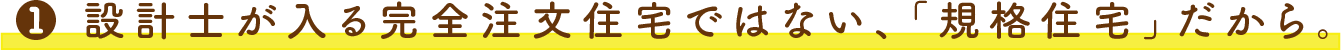 1.設計⼠が⼊る完全注⽂住宅ではない、「規格住宅」だから。