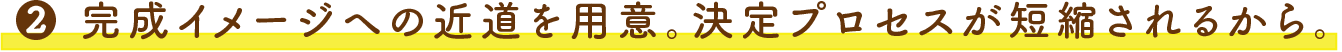 2.完成イメージへの近道を用意。決定プロセスが短縮されるから。
