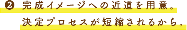 2.完成イメージへの近道を用意。決定プロセスが短縮されるから。