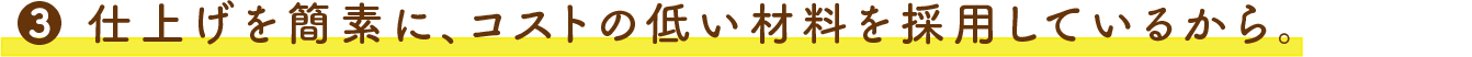 3.仕上げを簡素に、コストの低い材料を採用しているから。